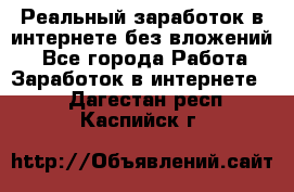 Реальный заработок в интернете без вложений! - Все города Работа » Заработок в интернете   . Дагестан респ.,Каспийск г.